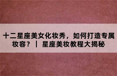 十二星座美女化妆秀，如何打造专属妆容？｜ 星座美妆教程大揭秘